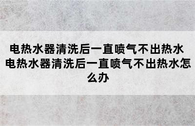 电热水器清洗后一直喷气不出热水 电热水器清洗后一直喷气不出热水怎么办